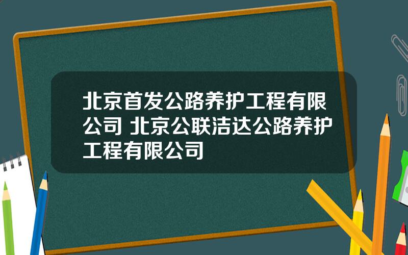 北京首发公路养护工程有限公司 北京公联洁达公路养护工程有限公司